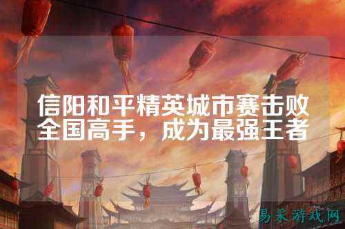信阳和平精英城市赛击败全国高手,成为最强王者