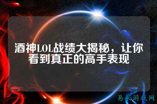 酒神LOL战绩大揭秘,让你看到真正的高手表现
