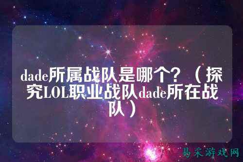 dade所属战队是哪个？（探究LOL职业战队dade所在战队）