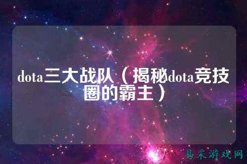 dota三大战队（揭秘dota竞技圈的霸主）