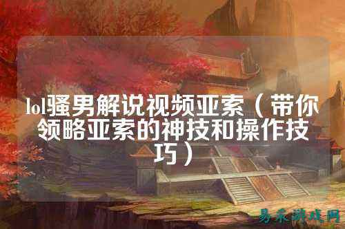 lol骚男解说视频亚索(带你领略亚索的神技和操作技巧)