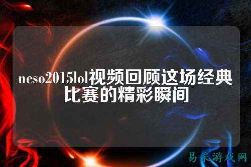 neso2015lol视频回顾这场经典比赛的精彩瞬间