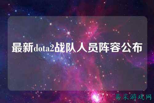 最新dota2战队人员阵容公布