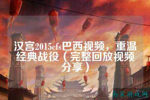 汉宫2015cfs巴西视频,重温经典战役(完整回放视频分享)