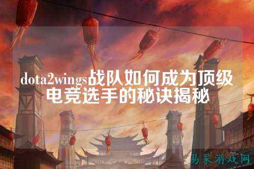 dota2wings战队如何成为顶级电竞选手的秘诀揭秘