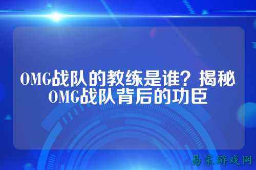 OMG战队的教练是谁？揭秘OMG战队背后的功臣