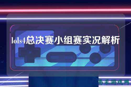 lols4总决赛小组赛实况解析