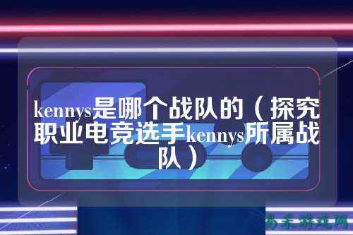 kennys是哪个战队的（探究职业电竞选手kennys所属战队）