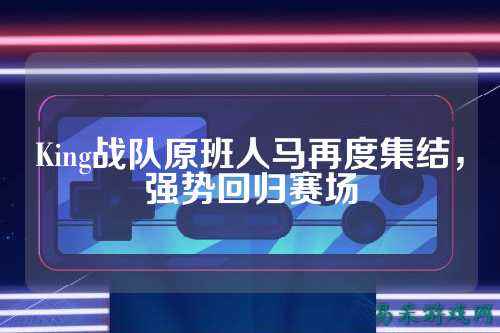 King战队原班人马再度集结，强势回归赛场