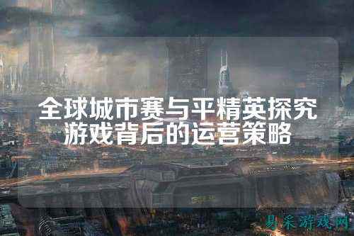 全球城市赛与平精英探究游戏背后的运营策略