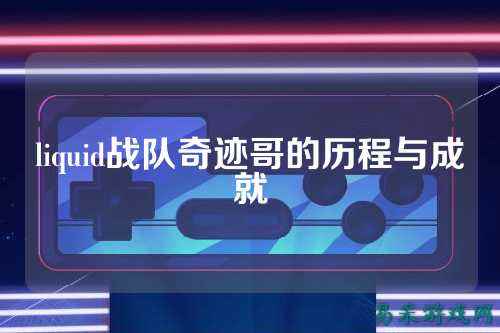 liquid战队奇迹哥的历程与成就