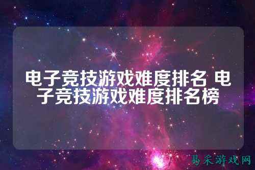 电子竞技游戏难度排名 电子竞技游戏难度排名榜