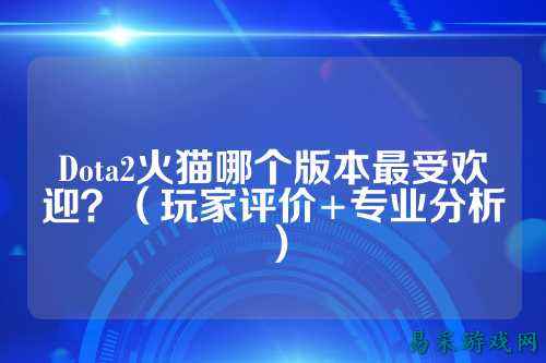 Dota2火猫哪个版本最受欢迎？（玩家评价+专业分析）