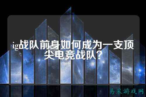 ig战队前身如何成为一支顶尖电竞战队？