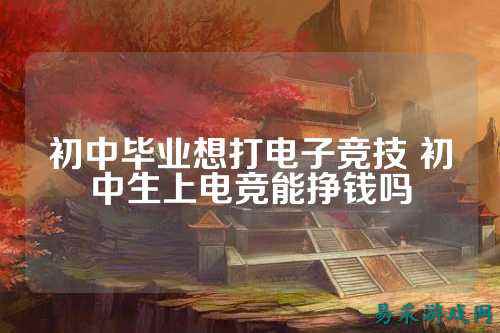 初中毕业想打电子竞技 初中生上电竞能挣钱吗