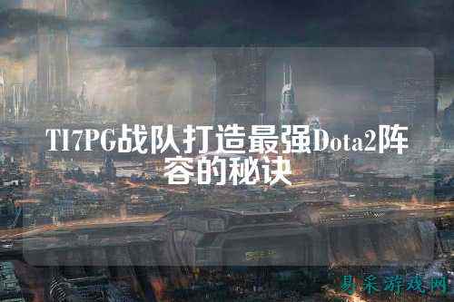 TI7PG战队打造最强Dota2阵容的秘诀