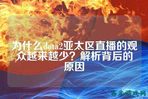 为什么dota2亚太区直播的观众越来越少？解析背后的原因