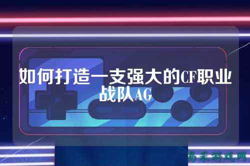 如何打造一支强大的CF职业战队AG