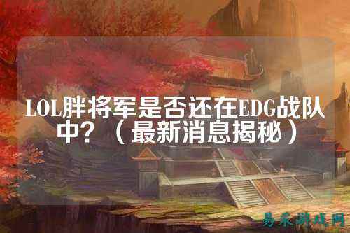 LOL胖将军是否还在EDG战队中？（最新消息揭秘）