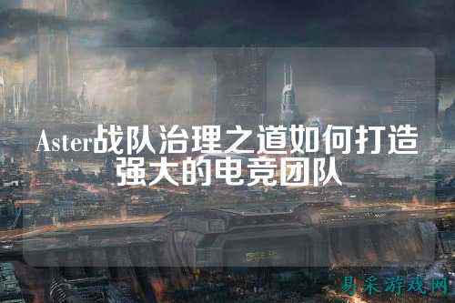 Aster战队治理之道如何打造强大的电竞团队