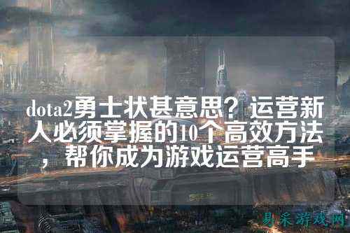 dota2勇士状甚意思?运营新人必须掌握的10个高效方法,帮你成为游戏运营高手