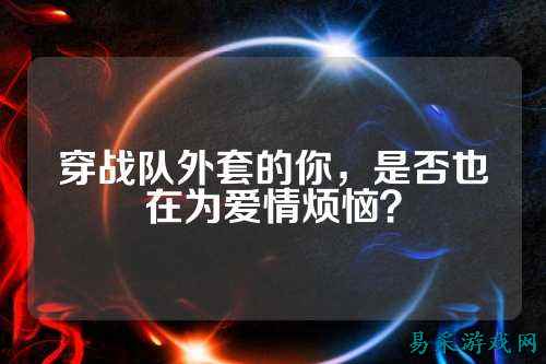 穿战队外套的你，是否也在为爱情烦恼？