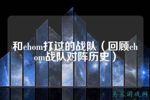 和ehom打过的战队（回顾ehom战队对阵历史）