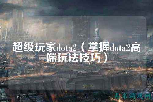 超级玩家dota2(掌握dota2高端玩法技巧)