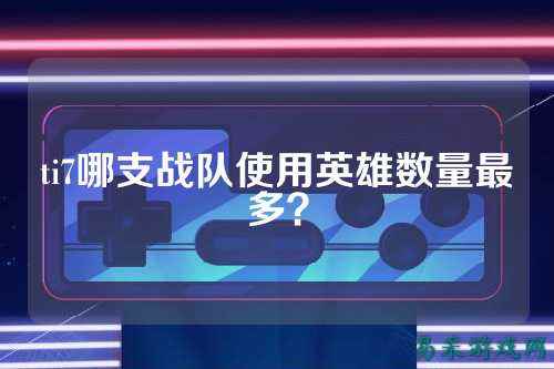 ti7哪支战队使用英雄数量最多？