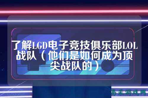 了解LGD电子竞技俱乐部LOL战队(他们是如何成为顶尖战队的)
