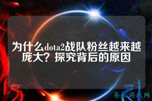 为什么dota2战队粉丝越来越庞大?探究背后的原因
