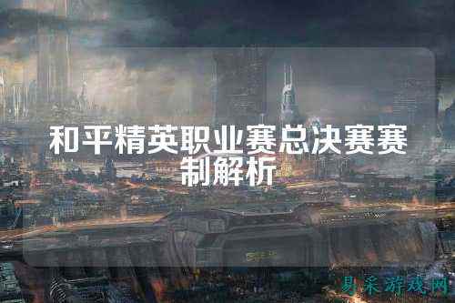和平精英职业赛总决赛赛制解析