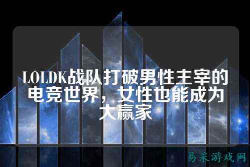 LOLDK战队打破男性主宰的电竞世界,女性也能成为大赢家