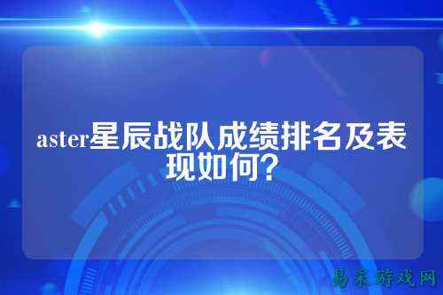 aster星辰战队成绩排名及表现如何？