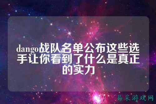dango战队名单公布这些选手让你看到了什么是真正的实力