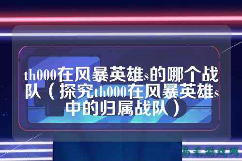 th000在风暴英雄s的哪个战队（探究th000在风暴英雄s中的归属战队）