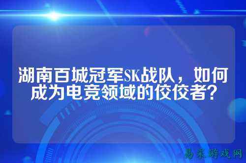 湖南百城冠军SK战队，如何成为电竞领域的佼佼者？