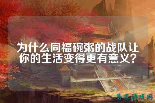 为什么同福碗粥的战队让你的生活变得更有意义？