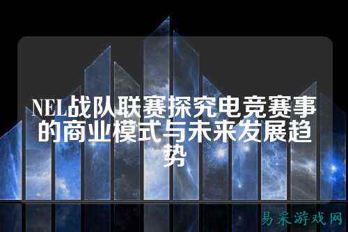 NEL战队联赛探究电竞赛事的商业模式与未来发展趋势