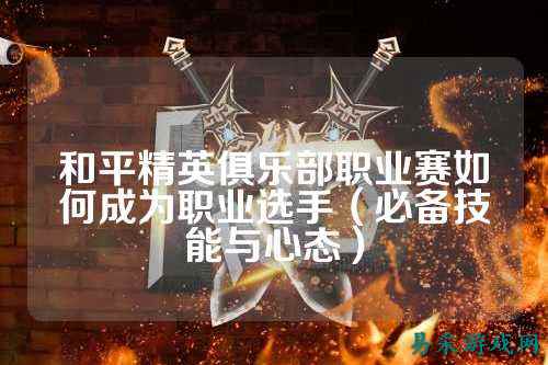 和平精英俱乐部职业赛如何成为职业选手(必备技能与心态)