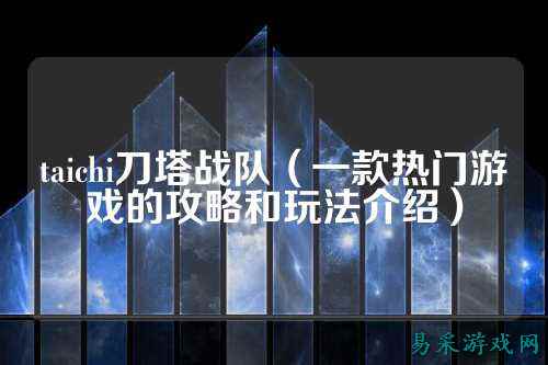 taichi刀塔战队（一款热门游戏的攻略和玩法介绍）