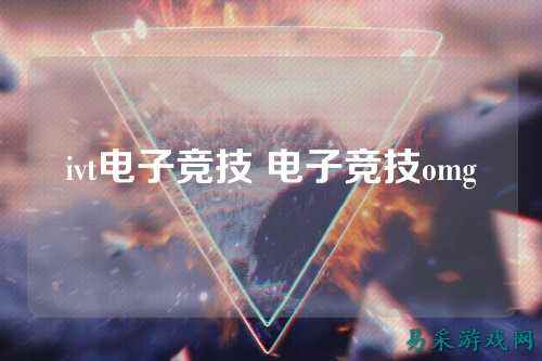 ivt电子竞技 电子竞技omg