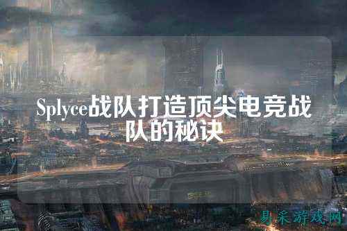 Splyce战队打造顶尖电竞战队的秘诀
