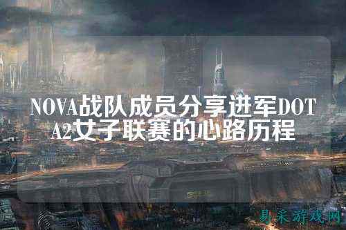 NOVA战队成员分享进军DOTA2女子联赛的心路历程