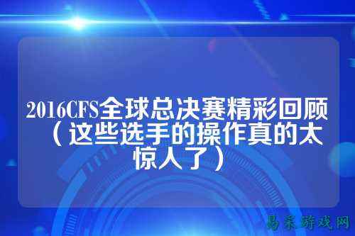 2016CFS全球总决赛精彩回顾(这些选手的操作真的太惊人了)