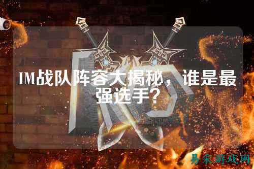 IM战队阵容大揭秘，谁是最强选手？