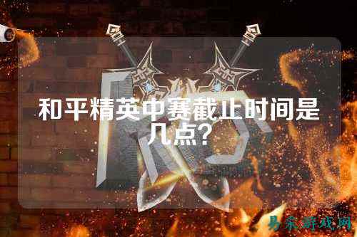 和平精英中赛截止时间是几点?