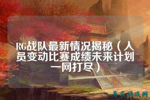 RG战队最新情况揭秘（人员变动比赛成绩未来计划一网打尽）