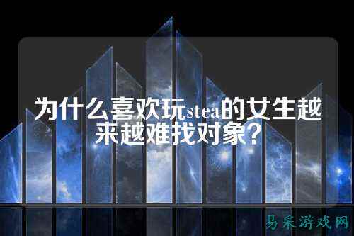 为什么喜欢玩stea的女生越来越难找对象?