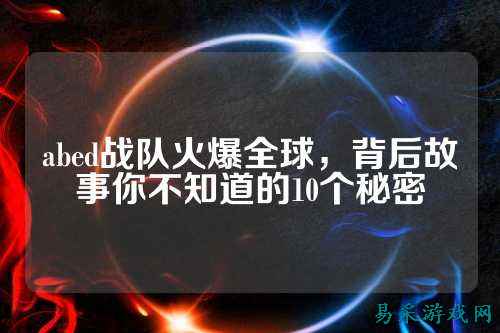 abed战队火爆全球，背后故事你不知道的10个秘密